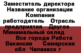 Заместитель директора › Название организации ­ Компания-работодатель › Отрасль предприятия ­ Другое › Минимальный оклад ­ 35 000 - Все города Работа » Вакансии   . Самарская обл.,Чапаевск г.